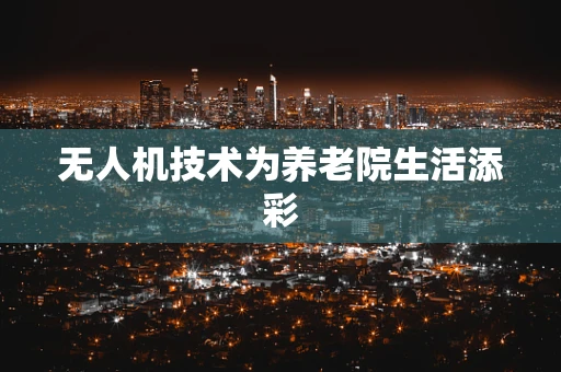无人机技术为养老院生活添彩