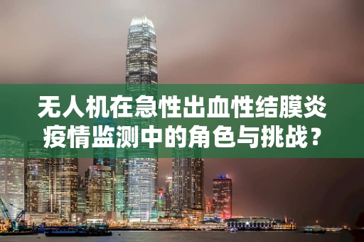 无人机在急性出血性结膜炎疫情监测中的角色与挑战？