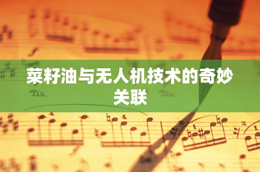 菜籽油与无人机技术的奇妙关联