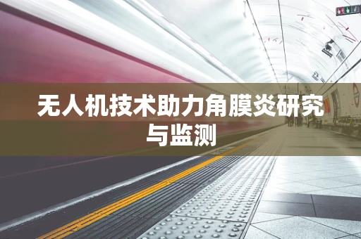 无人机技术助力角膜炎研究与监测
