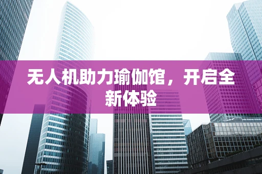 无人机助力瑜伽馆，开启全新体验