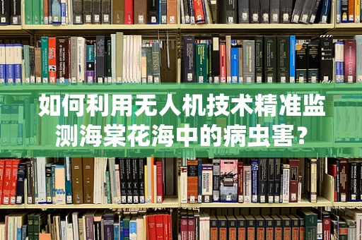 如何利用无人机技术精准监测海棠花海中的病虫害？