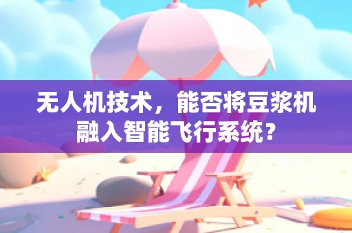 无人机技术，能否将豆浆机融入智能飞行系统？