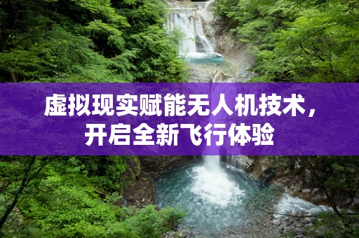 虚拟现实赋能无人机技术，开启全新飞行体验