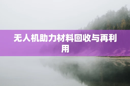 无人机助力材料回收与再利用