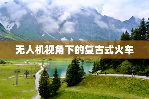 无人机视角下的复古式火车