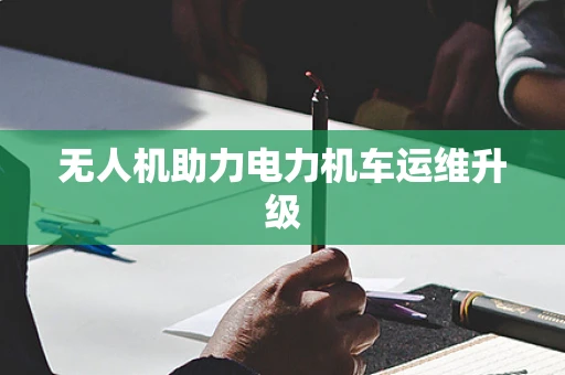 无人机助力电力机车运维升级