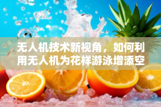 无人机技术新视角，如何利用无人机为花样游泳增添空中奇观？