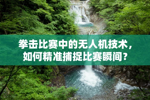 拳击比赛中的无人机技术，如何精准捕捉比赛瞬间？
