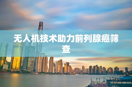 无人机技术助力前列腺癌筛查