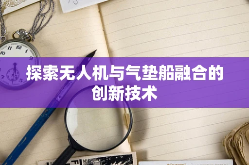 探索无人机与气垫船融合的创新技术
