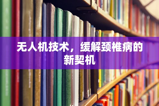 无人机技术，缓解颈椎病的新契机