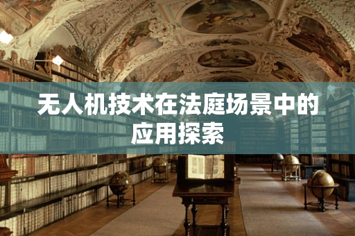 无人机技术在法庭场景中的应用探索