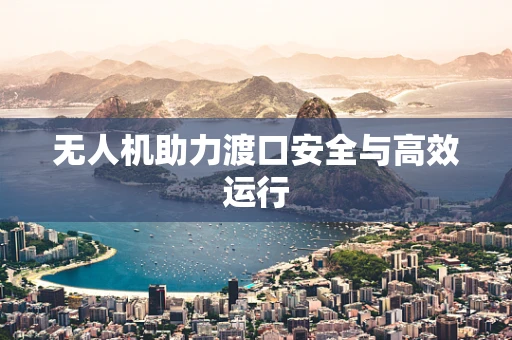 无人机助力渡口安全与高效运行