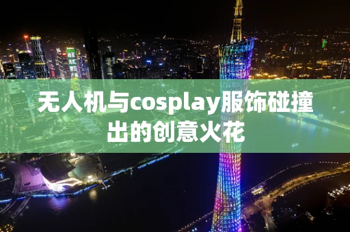 无人机与cosplay服饰碰撞出的创意火花