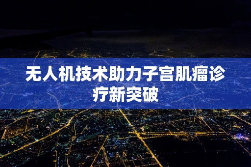 无人机技术助力子宫肌瘤诊疗新突破