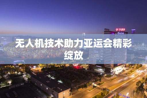 无人机技术助力亚运会精彩绽放