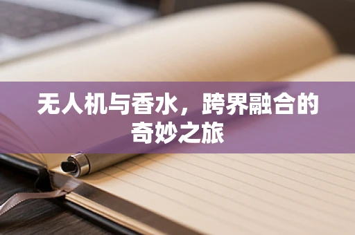无人机与香水，跨界融合的奇妙之旅