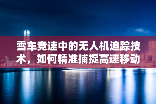 雪车竞速中的无人机追踪技术，如何精准捕捉高速移动的瞬间？