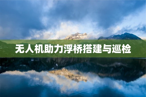 无人机助力浮桥搭建与巡检