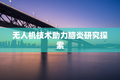 无人机技术助力脑炎研究探索