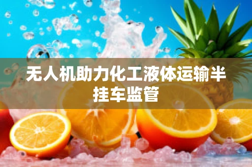 无人机助力化工液体运输半挂车监管
