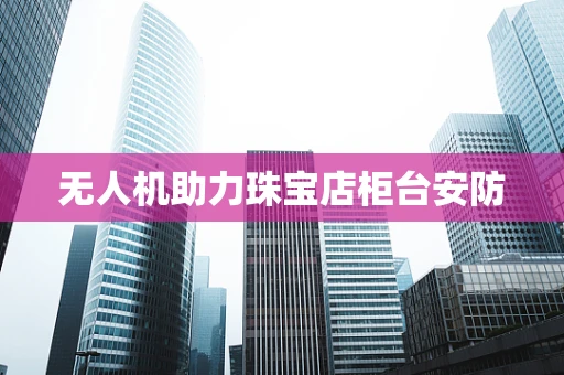 无人机助力珠宝店柜台安防