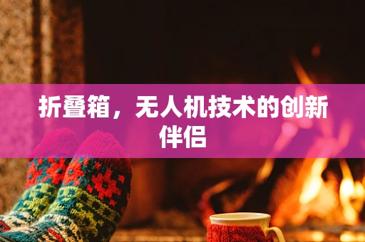 折叠箱，无人机技术的创新伴侣