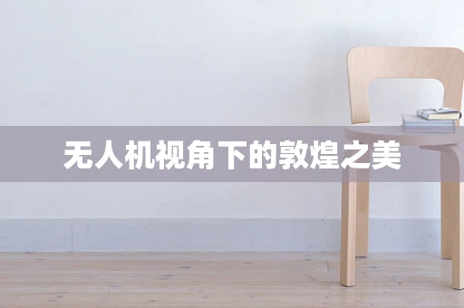 无人机视角下的敦煌之美