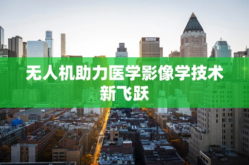 无人机助力医学影像学技术新飞跃