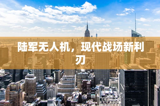 陆军无人机，现代战场新利刃