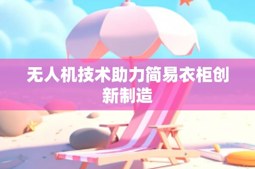 无人机技术助力简易衣柜创新制造