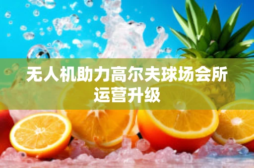 无人机助力高尔夫球场会所运营升级
