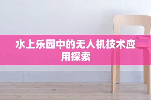 水上乐园中的无人机技术应用探索