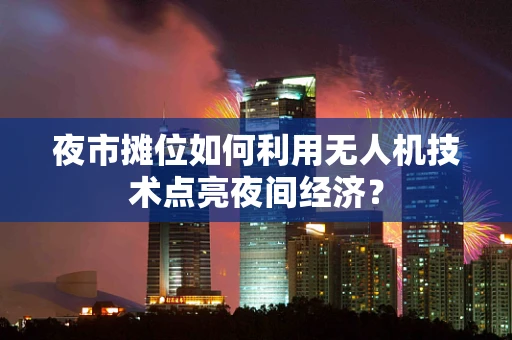 夜市摊位如何利用无人机技术点亮夜间经济？