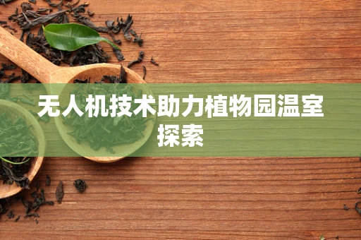 无人机技术助力植物园温室探索