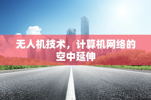 无人机技术，计算机网络的空中延伸