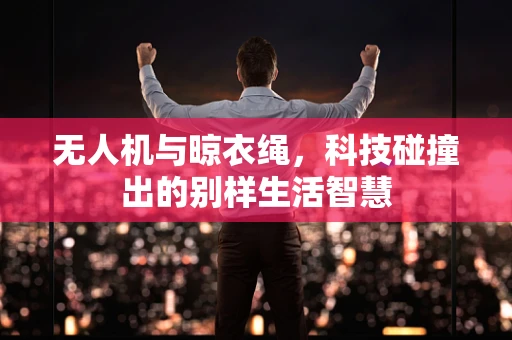 无人机与晾衣绳，科技碰撞出的别样生活智慧