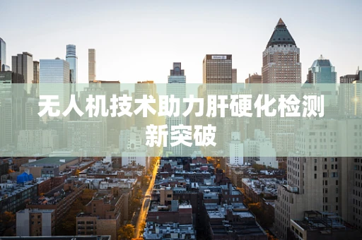无人机技术助力肝硬化检测新突破