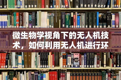 微生物学视角下的无人机技术，如何利用无人机进行环境微生物监测？