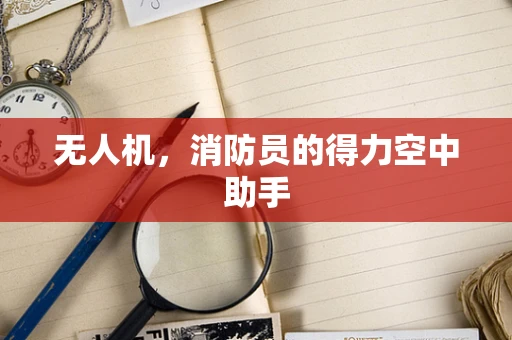 无人机，消防员的得力空中助手