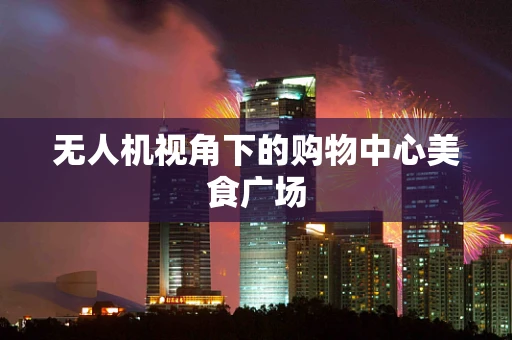 无人机视角下的购物中心美食广场