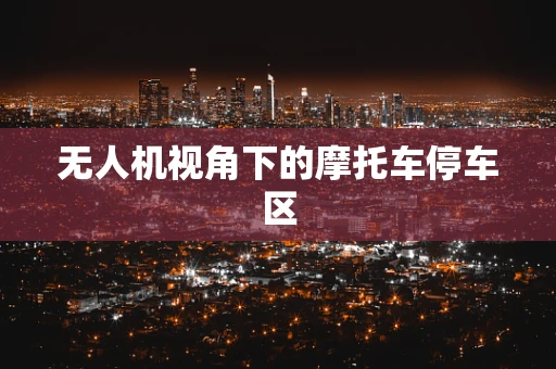 无人机视角下的摩托车停车区