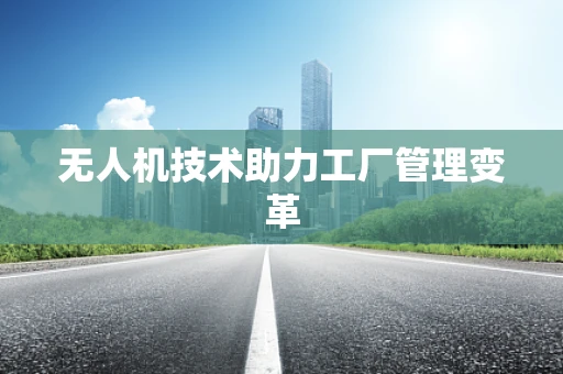 无人机技术助力工厂管理变革