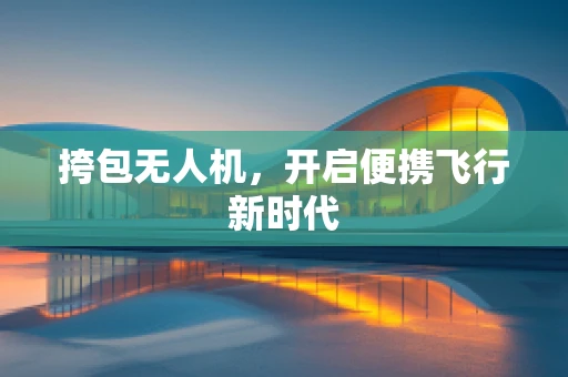 挎包无人机，开启便携飞行新时代