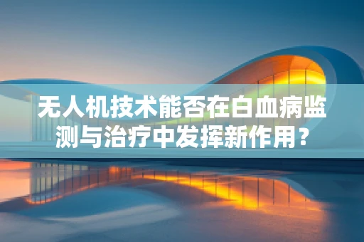无人机技术能否在白血病监测与治疗中发挥新作用？