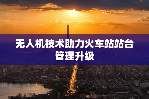 无人机技术助力火车站站台管理升级