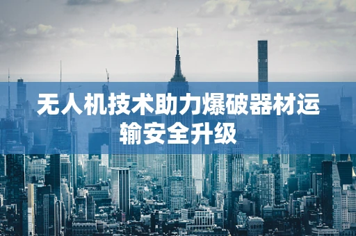无人机技术助力爆破器材运输安全升级