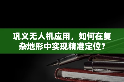 巩义无人机应用，如何在复杂地形中实现精准定位？