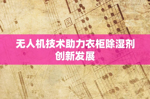 无人机技术助力衣柜除湿剂创新发展